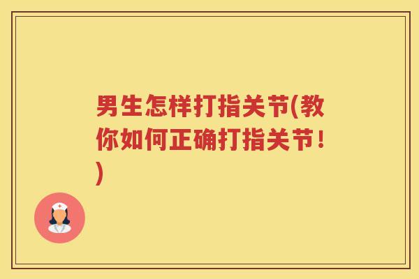男生怎样打指关节(教你如何正确打指关节！)