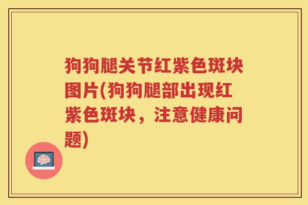 狗狗腿关节红紫色斑块图片(狗狗腿部出现红紫色斑块,注意健康问题) 狗狗腿关节红紫色斑块图片(狗狗腿部出现红紫色斑块,注意健康问题)