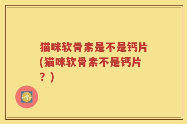 猫咪软骨素是不是钙片(猫咪软骨素不是钙片?) 猫咪软骨素是不是钙片(猫咪软骨素不是钙片?)