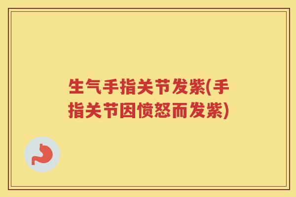 生气手指关节发紫(手指关节因愤怒而发紫) 生气手指关节发紫(手指关节因愤怒而发紫)