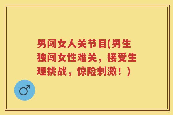 男闯女人关节目(男生独闯女性难关，接受生理挑战，惊险刺激！)