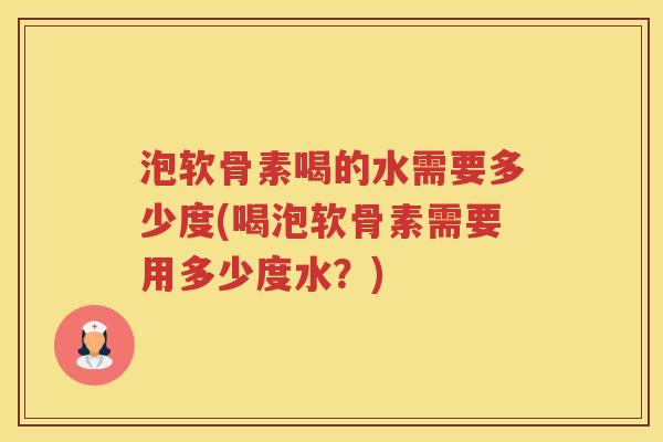 泡软骨素喝的水需要多少度(喝泡软骨素需要用多少度水?) 泡软骨素喝的水需要多少度(喝泡软骨素需要用多少度水?)