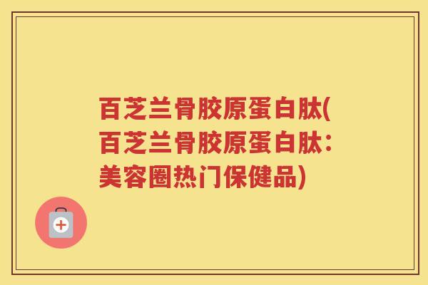 百芝兰骨胶原蛋白肽(百芝兰骨胶原蛋白肽:美容圈热门保健品) 百芝兰骨胶原蛋白肽(百芝兰骨胶原蛋白肽:美容圈热门保健品)