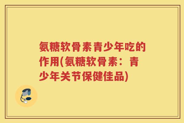 氨糖软骨素青少年吃的作用(氨糖软骨素：青少年关节保健佳品)