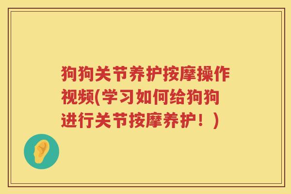 狗狗关节养护按摩操作视频(学习如何给狗狗进行关节按摩养护!) 狗狗关节养护按摩操作视频(学习如何给狗狗进行关节按摩养护!)