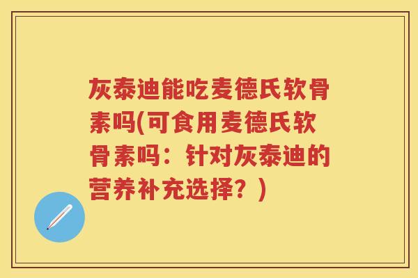 灰泰迪能吃麦德氏软骨素吗(可食用麦德氏软骨素吗:针对灰泰迪的营养补充选择?) 灰泰迪能吃麦德氏软骨素吗(可食用麦德氏软骨素吗:针对灰泰迪的营养补充选择?)