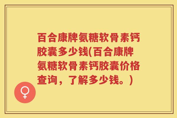 百合康牌氨糖软骨素钙胶囊多少钱(百合康牌氨糖软骨素钙胶囊价格查询，了解多少钱。)