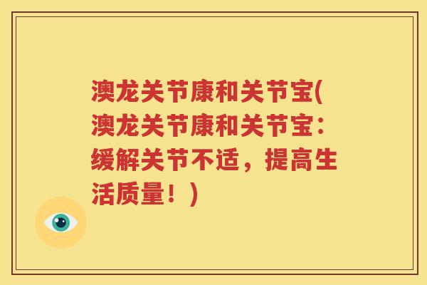 澳龙关节康和关节宝(澳龙关节康和关节宝:缓解关节不适,提高生活质量!) 澳龙关节康和关节宝(澳龙关节康和关节宝:缓解关节不适,提高生活质量!)