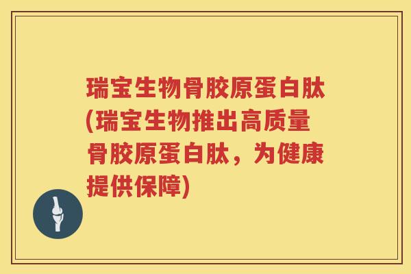 瑞宝生物骨胶原蛋白肽(瑞宝生物推出高质量骨胶原蛋白肽,为健康提供保障) 瑞宝生物骨胶原蛋白肽(瑞宝生物推出高质量骨胶原蛋白肽,为健康提供保障)