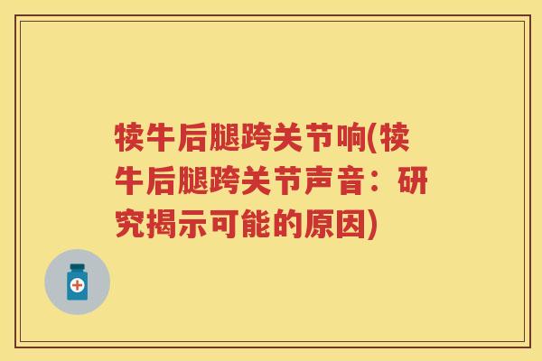 犊牛后腿跨关节响(犊牛后腿跨关节声音:研究揭示可能的原因) 犊牛后腿跨关节响(犊牛后腿跨关节声音:研究揭示可能的原因)
