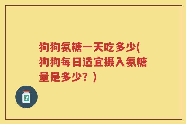 狗狗氨糖一天吃多少(狗狗每日适宜摄入氨糖量是多少?) 狗狗氨糖一天吃多少(狗狗每日适宜摄入氨糖量是多少?)