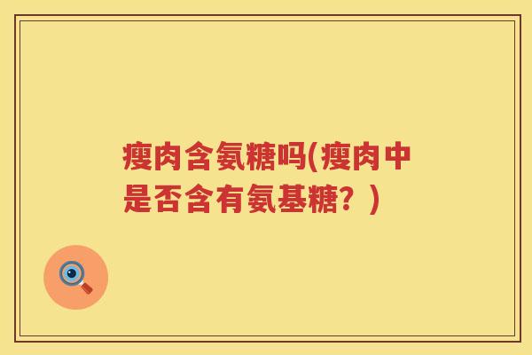 瘦肉含氨糖吗(瘦肉中是否含有氨基糖?) 瘦肉含氨糖吗(瘦肉中是否含有氨基糖?)