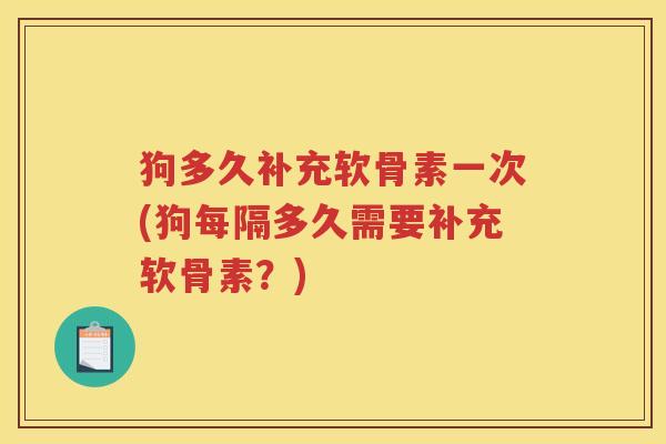狗多久补充软骨素一次(狗每隔多久需要补充软骨素?) 狗多久补充软骨素一次(狗每隔多久需要补充软骨素?)
