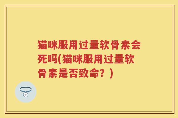 猫咪服用过量软骨素会死吗(猫咪服用过量软骨素是否致命?) 猫咪服用过量软骨素会死吗(猫咪服用过量软骨素是否致命?)