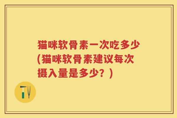 猫咪软骨素一次吃多少(猫咪软骨素建议每次摄入量是多少?) 猫咪软骨素一次吃多少(猫咪软骨素建议每次摄入量是多少?)
