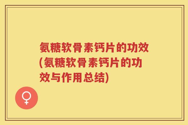 氨糖软骨素钙片的功效(氨糖软骨素钙片的功效与作用总结) 氨糖软骨素钙片的功效(氨糖软骨素钙片的功效与作用总结)