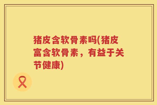 猪皮含软骨素吗(猪皮富含软骨素,有益于关节健康) 猪皮含软骨素吗(猪皮富含软骨素,有益于关节健康)