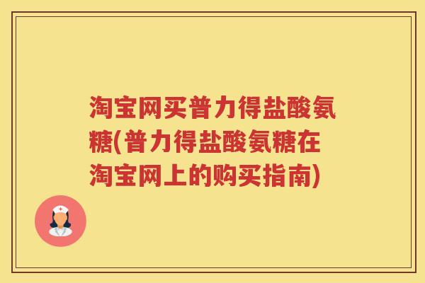 淘宝网买普力得盐酸氨糖(普力得盐酸氨糖在淘宝网上的购买指南) 淘宝网买普力得盐酸氨糖(普力得盐酸氨糖在淘宝网上的购买指南)