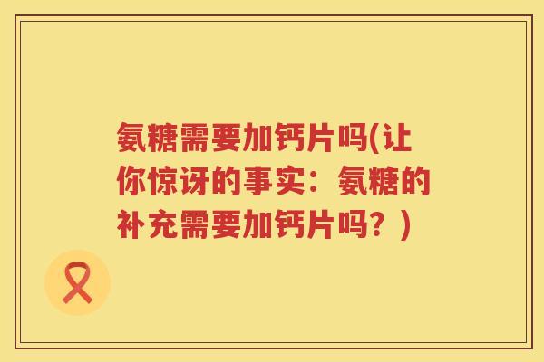 氨糖需要加钙片吗(让你惊讶的事实:氨糖的补充需要加钙片吗?) 氨糖需要加钙片吗(让你惊讶的事实:氨糖的补充需要加钙片吗?)
