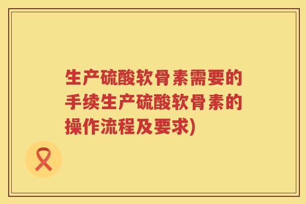 生产硫酸软骨素需要的手续生产硫酸软骨素的操作流程及要求) 生产硫酸软骨素需要的手续生产硫酸软骨素的操作流程及要求)