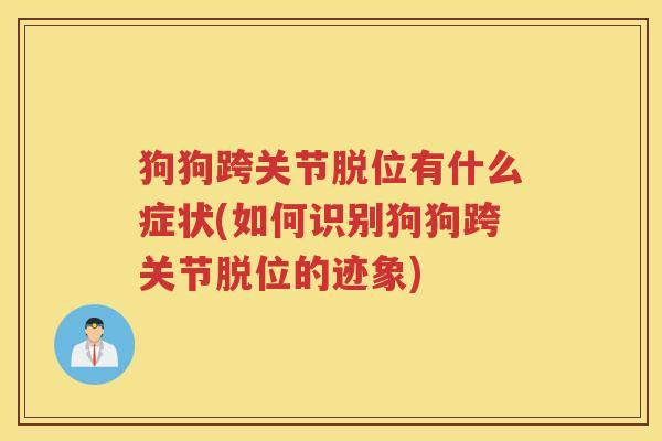 狗狗跨关节脱位有什么症状(如何识别狗狗跨关节脱位的迹象) 狗狗跨关节脱位有什么症状(如何识别狗狗跨关节脱位的迹象)