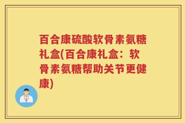 百合康硫酸软骨素氨糖礼盒(百合康礼盒：软骨素氨糖帮助关节更健康)