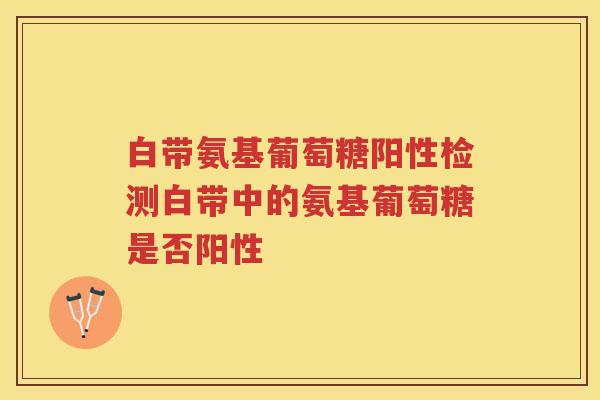 白带氨基葡萄糖阳性检测白带中的氨基葡萄糖是否阳性