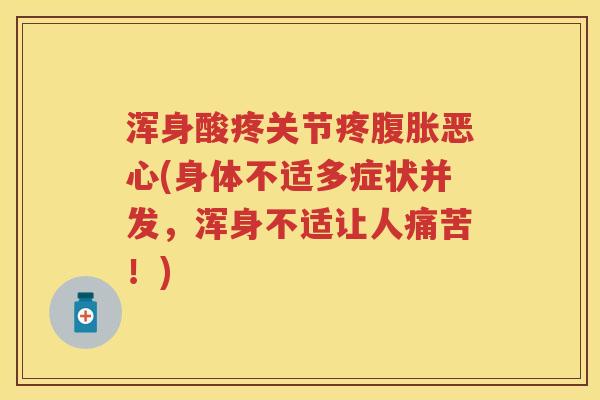 浑身酸疼关节疼腹胀恶心(身体不适多症状并发,浑身不适让人痛苦!) 浑身酸疼关节疼腹胀恶心(身体不适多症状并发,浑身不适让人痛苦!)