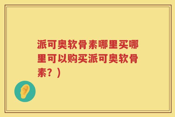 派可奥软骨素哪里买哪里可以购买派可奥软骨素？)