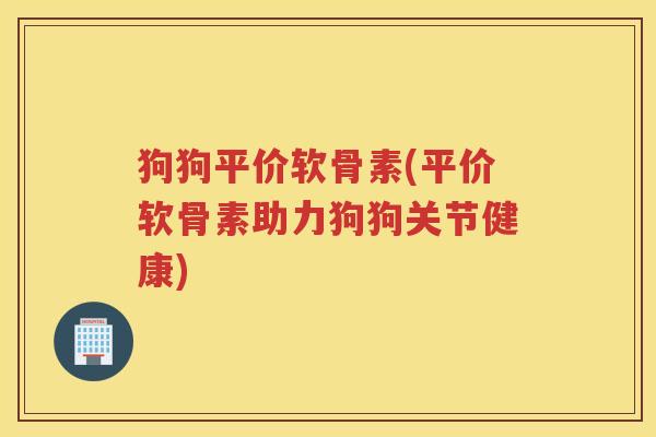 狗狗平价软骨素(平价软骨素助力狗狗关节健康) 狗狗平价软骨素(平价软骨素助力狗狗关节健康)