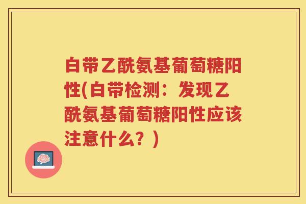 白带乙酰氨基葡萄糖阳性(白带检测：发现乙酰氨基葡萄糖阳性应该注意什么？)