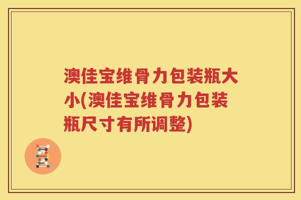 澳佳宝维骨力包装瓶大小(澳佳宝维骨力包装瓶尺寸有所调整) 澳佳宝维骨力包装瓶大小(澳佳宝维骨力包装瓶尺寸有所调整)