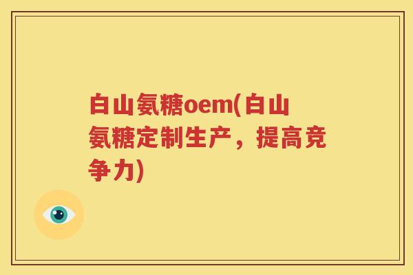 白山氨糖oem(白山氨糖定制生产，提高竞争力)