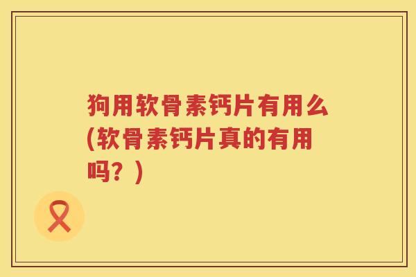 狗用软骨素钙片有用么(软骨素钙片真的有用吗?) 狗用软骨素钙片有用么(软骨素钙片真的有用吗?)