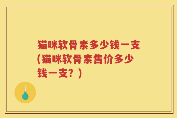 猫咪软骨素多少钱一支(猫咪软骨素售价多少钱一支?) 猫咪软骨素多少钱一支(猫咪软骨素售价多少钱一支?)