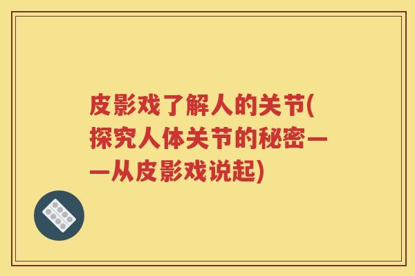 皮影戏了解人的关节(探究人体关节的秘密——从皮影戏说起) 皮影戏了解人的关节(探究人体关节的秘密——从皮影戏说起)
