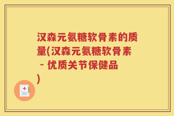汉森元氨糖软骨素的质量(汉森元氨糖软骨素 - 优质关节保健品) 汉森元氨糖软骨素的质量(汉森元氨糖软骨素 - 优质关节保健品)