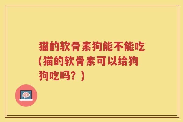 猫的软骨素狗能不能吃(猫的软骨素可以给狗狗吃吗？)