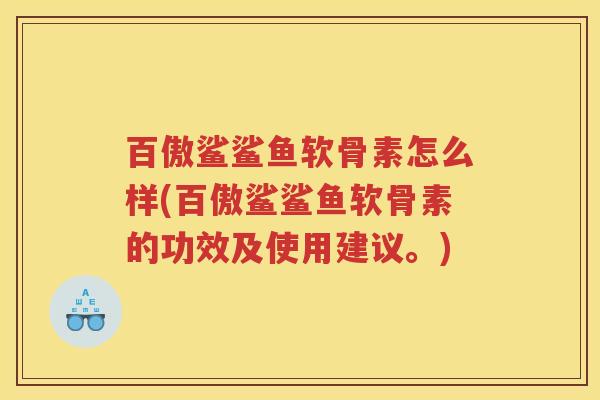 百傲鲨鲨鱼软骨素怎么样(百傲鲨鲨鱼软骨素的功效及使用建议。) 百傲鲨鲨鱼软骨素怎么样(百傲鲨鲨鱼软骨素的功效及使用建议。)