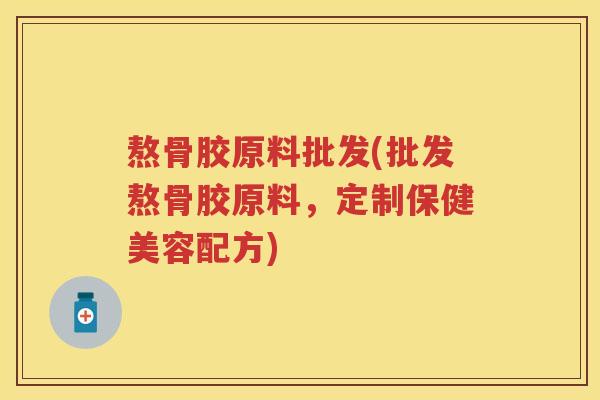熬骨胶原料批发(批发熬骨胶原料,定制保健美容配方) 熬骨胶原料批发(批发熬骨胶原料,定制保健美容配方)