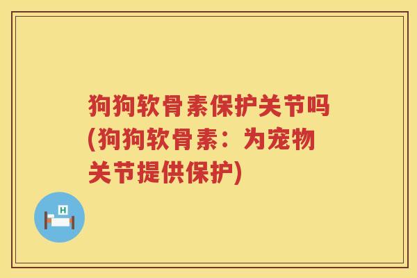 狗狗软骨素保护关节吗(狗狗软骨素:为宠物关节提供保护) 狗狗软骨素保护关节吗(狗狗软骨素:为宠物关节提供保护)