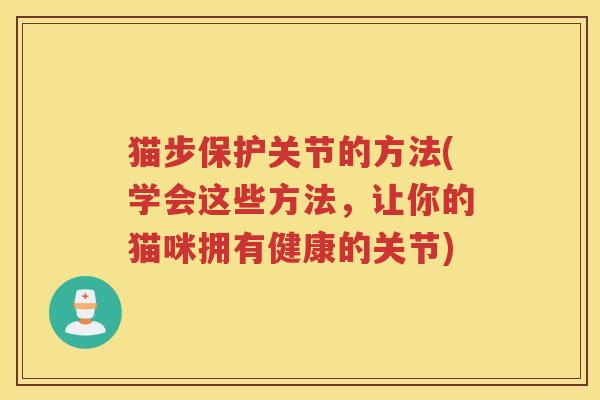 猫步保护关节的方法(学会这些方法,让你的猫咪拥有健康的关节) 猫步保护关节的方法(学会这些方法,让你的猫咪拥有健康的关节)
