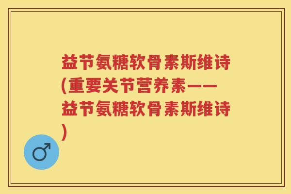 益节氨糖软骨素斯维诗(重要关节营养素——益节氨糖软骨素斯维诗) 益节氨糖软骨素斯维诗(重要关节营养素——益节氨糖软骨素斯维诗)