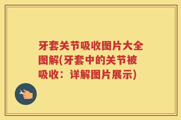 牙套关节吸收图片大全图解(牙套中的关节被吸收:详解图片展示) 牙套关节吸收图片大全图解(牙套中的关节被吸收:详解图片展示)