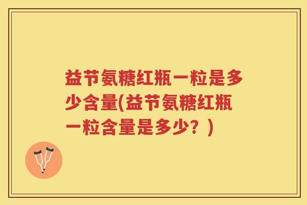 益节氨糖红瓶一粒是多少含量(益节氨糖红瓶一粒含量是多少？)