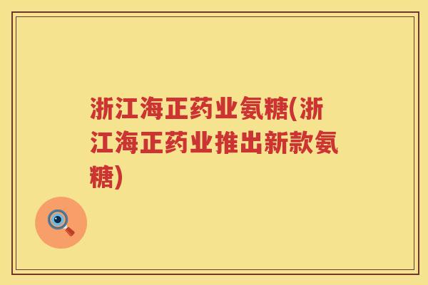 浙江海正药业氨糖(浙江海正药业推出新款氨糖) 浙江海正药业氨糖(浙江海正药业推出新款氨糖)