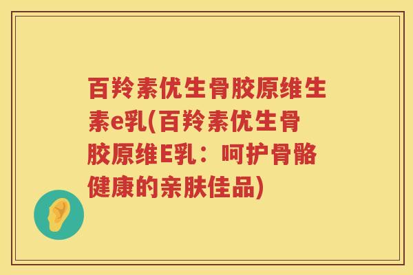 百羚素优生骨胶原维生素e乳(百羚素优生骨胶原维E乳:呵护骨骼健康的亲肤佳品) 百羚素优生骨胶原维生素e乳(百羚素优生骨胶原维E乳:呵护骨骼健康的亲肤佳品)