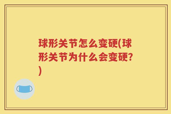 球形关节怎么变硬(球形关节为什么会变硬?) 球形关节怎么变硬(球形关节为什么会变硬?)