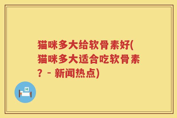 猫咪多大给软骨素好(猫咪多大适合吃软骨素?- 新闻热点) 猫咪多大给软骨素好(猫咪多大适合吃软骨素?- 新闻热点)