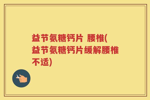 益节氨糖钙片 腰椎(益节氨糖钙片缓解腰椎不适) 益节氨糖钙片 腰椎(益节氨糖钙片缓解腰椎不适)